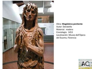 Obra: Magdalena penitente
Autor: Donatello
Material: madera
Cronología: 1453
Localización: Museo dell'Opera
del Duomo, Florencia
 