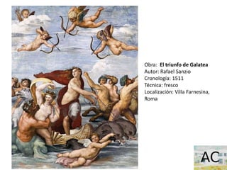 Obra: El triunfo de Galatea
Autor: Rafael Sanzio
Cronología: 1511
Técnica: fresco
Localización: Villa Farnesina,
Roma
 
