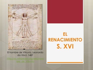 EL
RENACIMIENTO
S. XVI
El hombre de Vitruvio, Leonardo
da Vinci, 1487
http://es.wikipedia.org/wiki/Hom
bre_de_Vitruvio
1
 