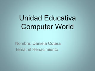 Unidad Educativa
Computer World
Nombre: Daniela Cotera
Tema: el Renacimiento
 