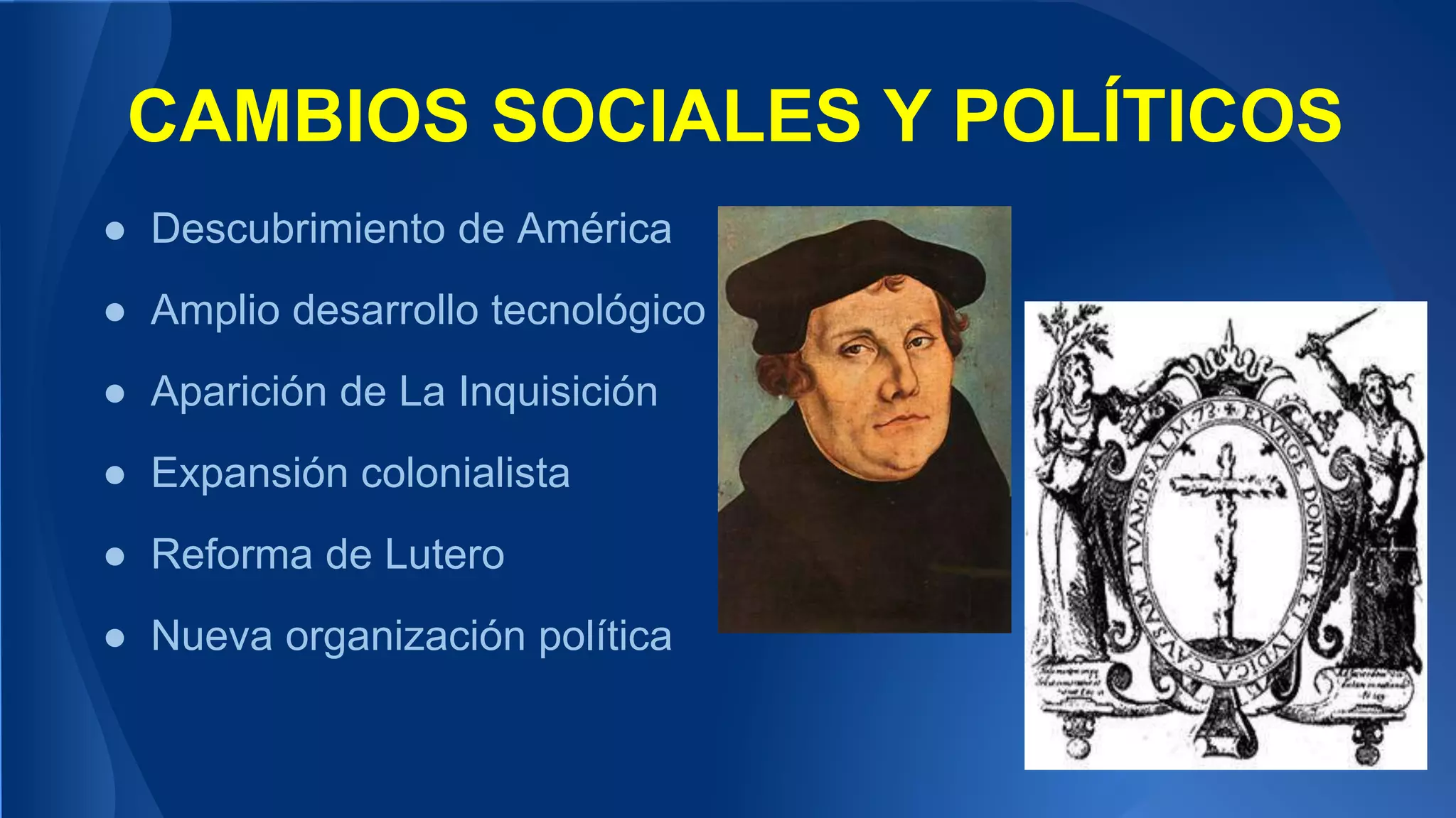 CAMBIOS SOCIALES Y POLÍTICOS
● Descubrimiento de América
● Amplio desarrollo tecnológico
● Aparición de La Inquisición
● Expansión colonialista
● Reforma de Lutero
● Nueva organización política
