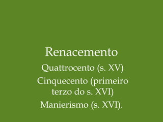 Renacemento
Quattrocento (s. XV)
Cinquecento (primeiro
terzo do s. XVI)
Manierismo (s. XVI).
 