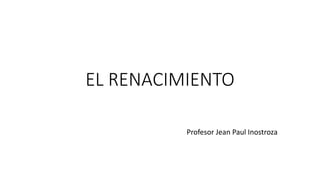 EL RENACIMIENTO
Profesor Jean Paul Inostroza
 