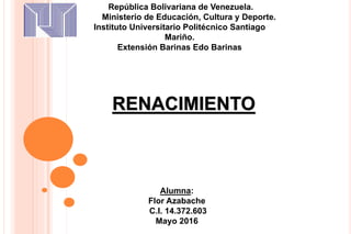 República Bolivariana de Venezuela.
Ministerio de Educación, Cultura y Deporte.
Instituto Universitario Politécnico Santiago
Mariño.
Extensión Barinas Edo Barinas
Alumna:
Flor Azabache
C.I. 14.372.603
Mayo 2016
RENACIMIENTO
 