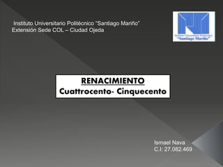 Instituto Universitario Politécnico “Santiago Mariño”
Extensión Sede COL – Ciudad Ojeda
RENACIMIENTO
Cuattrocento- Cinquecento
Ismael Nava
C.I: 27.082.469
 