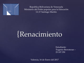 {Renacimiento
Republica Bolivariana de Venezuela
Ministerio del Poder popular para la Educación
I.U.P. Santiago Mariño
Estudiante:
Eugenio Berroteran –
25.107.350
Valencia, 16 de Enero del 2017
 