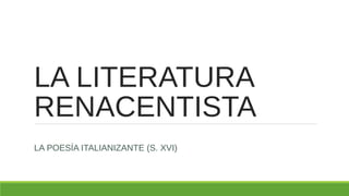 LA LITERATURA
RENACENTISTA
LA POESÍA ITALIANIZANTE (S. XVI)
 