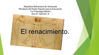 República Bolivariana de Venezuela
Ministerio del Poder Popular para la Educación
I U P Santiago Mariño
Esc:41- Sección: S
El renacimiento.
 