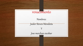 renacimiento
Nombres:
Jaider Steven Mendieta
Y
Jose merchan escobar
 