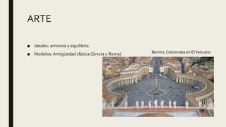 ARTE
■ Ideales: armonía y equilibrio.
■ Modelos:Antigüedad clásica (Grecia y Roma) Bernini, Columnata en ElVaticano