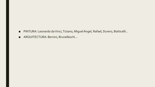■ PINTURA: Leonardo daVinci,Tiziano, MiguelÁngel, Rafael, Durero, Botticelli…
■ ARQUITECTURA: Bernini, Brunelleschi…