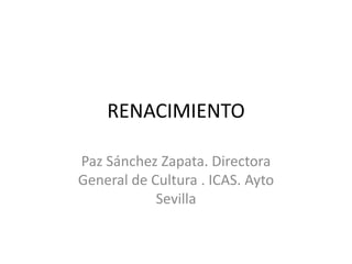 RENACIMIENTO
Paz Sánchez Zapata. Directora
General de Cultura . ICAS. Ayto
Sevilla
 