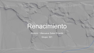 Renacimiento
Alumno: Villanueva Salas Ricardo
Grupo: 301
 