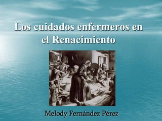 Los cuidados enfermeros en
el Renacimiento
Melody Fernández Pérez
 