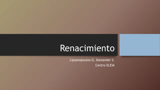 Renacimiento
Lipsanopoulos G. Alexander S.
Centro ELEIA
 