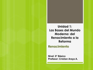 Unidad 1:
Las Bases del Mundo
Moderno: del
Renacimiento a la
Reforma
Nivel: 8° Básico
Profesor: Cristian Araya A.
Renacimiento
 