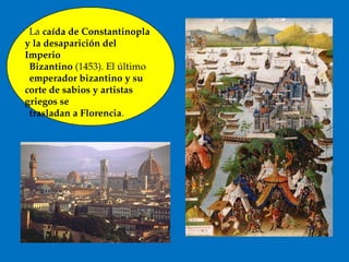 La caída de Constantinopla
y la desaparición del
Imperio
Bizantino (1453). El último
emperador bizantino y su
corte de sabios y artistas
griegos se
trasladan a Florencia.
 