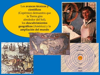 Los avances técnicos y
científicos
(Copérnico demuestra que
la Tierra gira
alrededor del Sol),
los descubrimientos
geográficos (América) y la
ampliación del mundo
conocido.
 