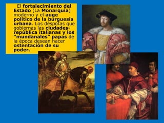 El fortalecimiento del
Estado (La Monarquía)
moderno y el auge
político de la burguesía
urbana. Los déspotas que
gobiernas las ciudades-
república italianas y los
“mundanales” papas de
la época desean hacer
ostentación de su
poder.
 