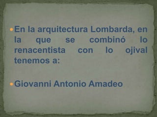  En la arquitectura Lombarda, en
 la   que    se combinó  lo
 renacentista con lo ojival
 tenemos a:

 Giovanni Antonio Amadeo
 