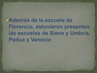  Además de la escuela de
 Florencia, estuvieron presentes
 las escuelas de Siena y Umbría,
 Padua y Venecia
 