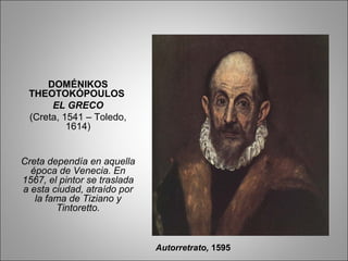 DOMÉNIKOS
THEOTOKÓPOULOS
EL GRECO
(Creta, 1541 – Toledo,
1614)
Creta dependía en aquella
época de Venecia. En
1567, el pintor se traslada
a esta ciudad, atraído por
la fama de Tiziano y
Tintoretto.
Autorretrato, 1595
 