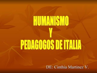 DE: Cinthia Martinez V. HUMANISMO Y PEDAGOGOS DE ITALIA 