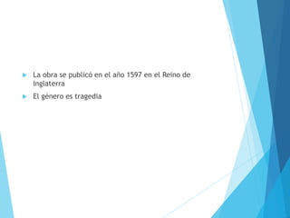  La obra se publicó en el año 1597 en el Reino de
Inglaterra
 El género es tragedia
 