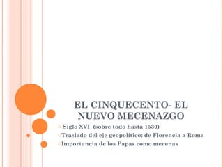 EL CINQUECENTO- EL
      NUEVO MECENAZGO
o Siglo XVI (sobre todo hasta 1530)
oTraslado del eje geopolítico: de Florencia a Roma
oImportancia de los Papas como mecenas
 