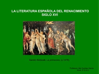 LA LITERATURA ESPAÑOLA DEL RENACIMIENTO
                SIGLO XVI




        Sandro Botticelli, La primavera, (c.1478).


                                                     Profesora: Mar Quintas García
                                                              Nivel: 3º E.S.O.
 