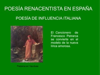 POESÍA RENACENTISTA EN ESPAÑA
   POESÍA DE INFLUENCIA ITALIANA


                           El Cancionero de
                           Francesco Petrarca
                           se convierte en el
                           modelo de la nueva
                           lírica amorosa.




    Petrarca en Vaucluse
 