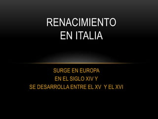 SURGE EN EUROPA
EN EL SIGLO XIV Y
SE DESARROLLA ENTRE EL XV Y EL XVI
RENACIMIENTO
EN ITALIA
 