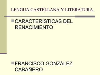 LENGUA CASTELLANA Y LITERATURA
CARACTERISTICAS DEL
RENACIMIENTO
FRANCISCO GONZÁLEZ
CABAÑERO
 