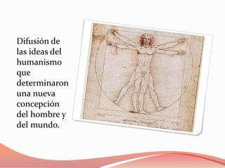 Difusión de
las ideas del
humanismo
que
determinaron
una nueva
concepción
del hombre y
del mundo.
 