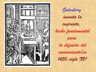 Gutenberg
     inventa la
    imprenta,
hecho fundamental
       para
  la difusión del
  conocimiento(en
 1450,siglo XV)
 