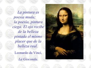 La pintura es
 poesía muda;
 la poesía, pintura
ciega. El ojo recibe
    de la belleza
 pintada el mismo
  placer que de la
    belleza real.
 Leonardo da Vinci,
   La Gioconda.
 