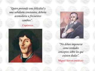 “Quien pretenda una felicidad y
una sabiduría constantes, debería
    acomodarse a frecuentes
           cambios”.
           Copérnico




                                     “No deben imponerse
                                        como verdades
                                    conceptos sobre los que
                                       existen dudas”.
                                    Miguel Servet (médico)
 