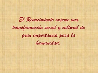 El Renacimiento supone una
transformación social y cultural de
     gran importancia para la
           humanidad.
 