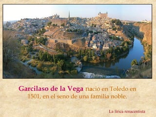 Garcilaso de la Vega nació en Toledo en
  1501, en el seno de una familia noble.

                                 La lírica renacentista
 