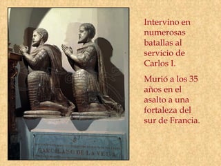 Intervino en
numerosas
batallas al
servicio de
Carlos I.
Murió a los 35
años en el
asalto a una
fortaleza del
sur de Francia.
 