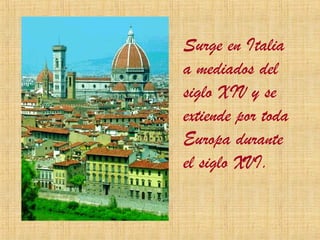 Surge en Italia
a mediados del
siglo XIV y se
extiende por toda
Europa durante
el siglo XVI.
 