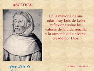 ASCÉTICA


                  En la mayoría de sus
                odas, fray Luis de León
                   reflexiona sobre los
               valores de la vida sencilla
               y la armonía del universo
                     creado por Dios.




fray Luis de                La lírica renacentista
 