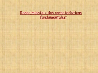Renacimiento-> dos características
          fundamentales:
 