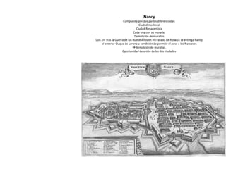 Nancy
Compuesta por dos partes diferenciadas:
Ciudad medieval
Ciudad Renacentista
Cada una con su muralla.
Demolición de m...