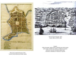Plano de Santo Domingo. 1671.
Fuente: Morris, 1979, p. 348.
Plano de la ciudad de Panamá. 1673.
Fuente: Archivo General de...