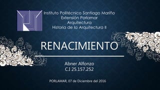 RENACIMIENTO
Instituto Politécnico Santiago Mariño
Extensión Porlamar
Arquitectura
Historia de la Arquitectura II
Abner Alfonzo
C.I 25.157.252
PORLAMAR, 07 de Diciembre del 2016
 