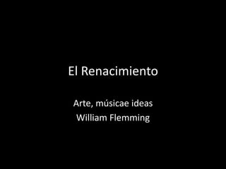 El Renacimiento
Arte, músicae ideas
William Flemming
 