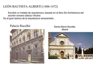 LEÓN BAUTISTA ALBERTI (1406-1472) Palacio Rucellai Escribió un tratado de arquitectura, basado en el libro De Architectura del escritor romano clásico Vitrubio  Es el gran teórico de la arquitectura renacentista .  Santa María Novella. Alberti 
