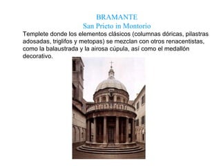 BRAMANTE  San Prieto in Montorio   Templete donde los elementos clásicos (columnas dóricas, pilastras adosadas, triglifos y metopas) se mezclan con otros renacentistas, como la balaustrada y la airosa cúpula, así como el medallón decorativo.  