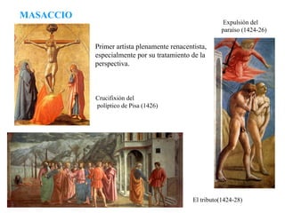 MASACCIO Crucifixión del políptico de Pisa (1426) Expulsión del paraíso (1424-26) El tributo(1424-28) Primer artista plenamente renacentista, especialmente por su tratamiento de la perspectiva. 